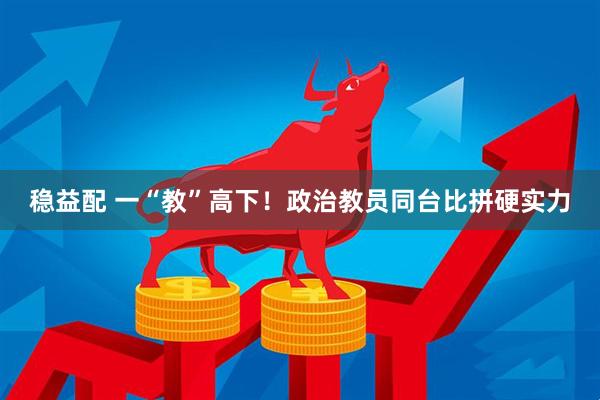 稳益配 一“教”高下！政治教员同台比拼硬实力
